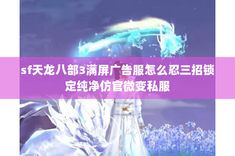 sf天龙八部3满屏广告服怎么忍三招锁定纯净仿官微变私服