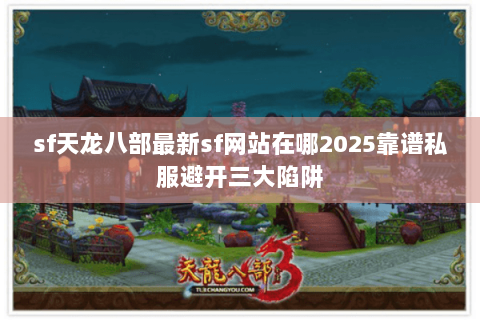 sf天龙八部最新sf网站在哪2025靠谱私服避开三大陷阱