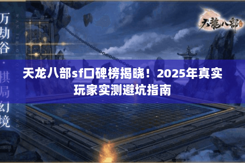 天龙八部sf口碑榜揭晓！2025年真实玩家实测避坑指南