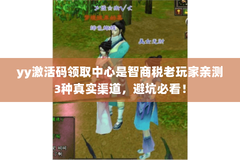yy激活码领取中心是智商税老玩家亲测3种真实渠道，避坑必看！