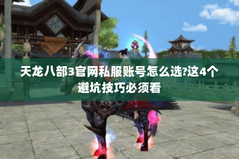 天龙八部3官网私服账号怎么选?这4个避坑技巧必须看