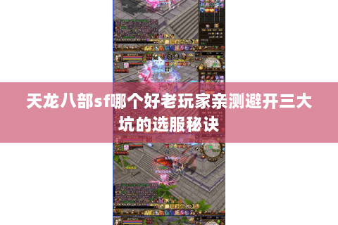 天龙八部sf哪个好老玩家亲测避开三大坑的选服秘诀