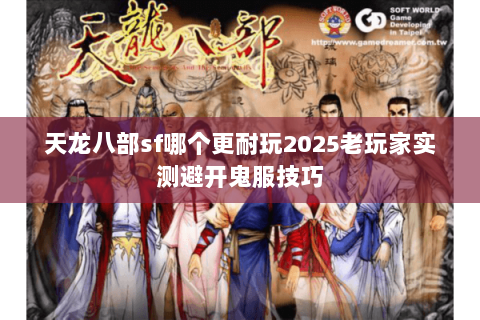 天龙八部sf哪个更耐玩2025老玩家实测避开鬼服技巧