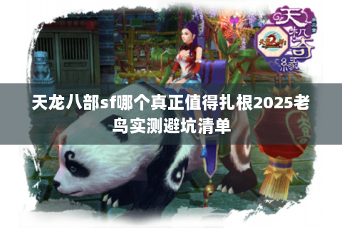 天龙八部sf哪个真正值得扎根2025老鸟实测避坑清单
