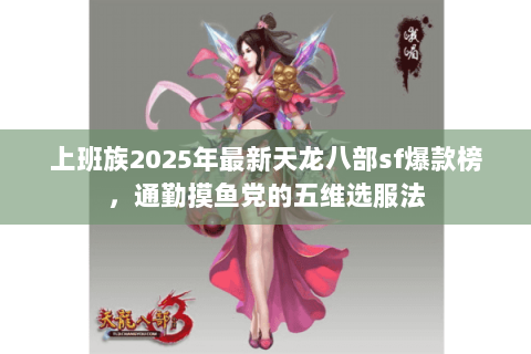 上班族2025年最新天龙八部sf爆款榜，通勤摸鱼党的五维选服法