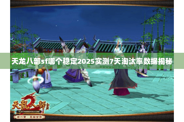 天龙八部sf哪个稳定2025实测7天淘汰率数据揭秘 天龙八部sf哪个稳定2025实测7天淘汰率数据揭秘