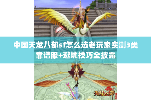 中国天龙八部sf怎么选老玩家实测3类靠谱服+避坑技巧全披露