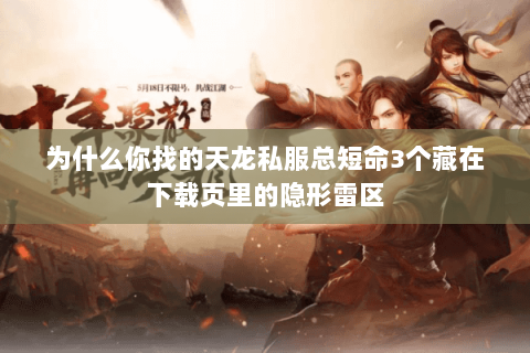 为什么你找的天龙私服总短命3个藏在下载页里的隐形雷区