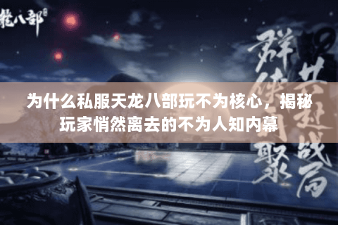为什么私服天龙八部玩不为核心，揭秘玩家悄然离去的不为人知内幕