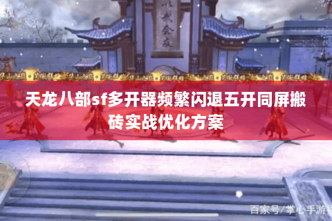 天龙八部sf多开器频繁闪退五开同屏搬砖实战优化方案