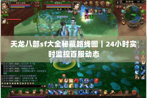 天龙八部sf大全秘藏路线图｜24小时实时监控百服动态