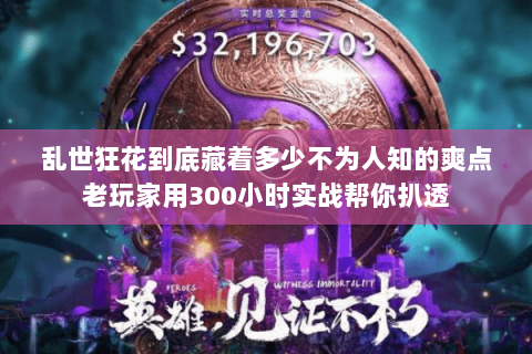 乱世狂花到底藏着多少不为人知的爽点老玩家用300小时实战帮你扒透