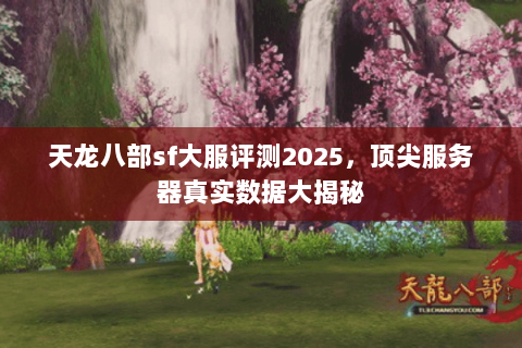 天龙八部sf大服评测2025，顶尖服务器真实数据大揭秘