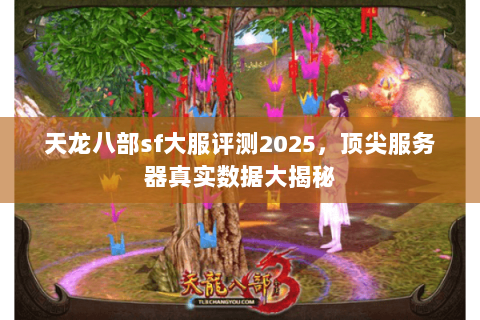 天龙八部sf大服评测2025，顶尖服务器真实数据大揭秘