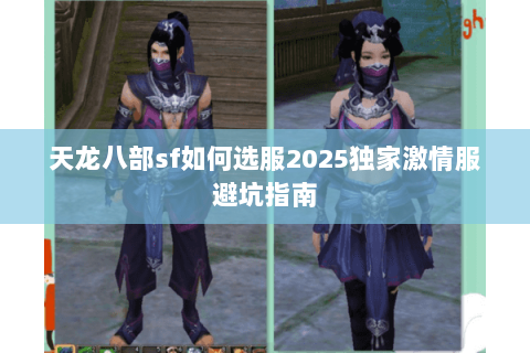 天龙八部sf如何选服2025独家激情服避坑指南