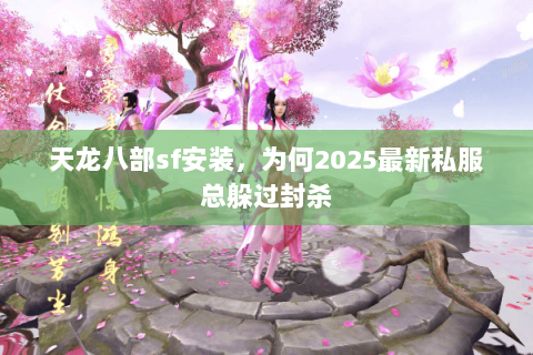 天龙八部sf安装，为何2025最新私服总躲过封杀