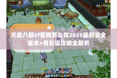 天龙八部sf官网怎么找2025最新安全版本+骨灰级攻略全解析