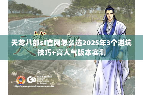 天龙八部sf官网怎么选2025年3个避坑技巧+高人气版本实测