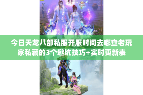 今日天龙八部私服开服时间去哪查老玩家私藏的3个避坑技巧+实时更新表 今日天龙八部私服开服时间去哪查老玩家私藏的3个避坑技巧+实时更新表