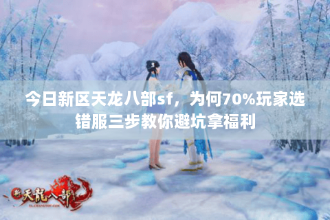 今日新区天龙八部sf，为何70%玩家选错服三步教你避坑拿福利