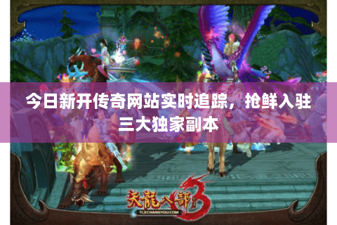 今日新开传奇网站实时追踪，抢鲜入驻三大独家副本