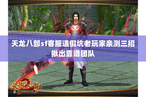 天龙八部sf客服遇假坑老玩家亲测三招揪出靠谱团队