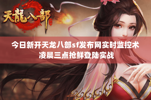 今日新开天龙八部sf发布网实时监控术 凌晨三点抢鲜登陆实战