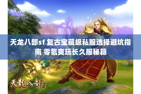 天龙八部sf 复古宝藏级私服选择避坑指南 零氪爽玩长久服秘籍