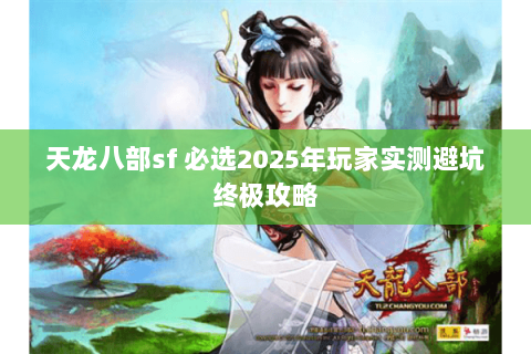 天龙八部sf 必选2025年玩家实测避坑终极攻略