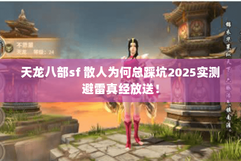 天龙八部sf 散人为何总踩坑2025实测避雷真经放送！