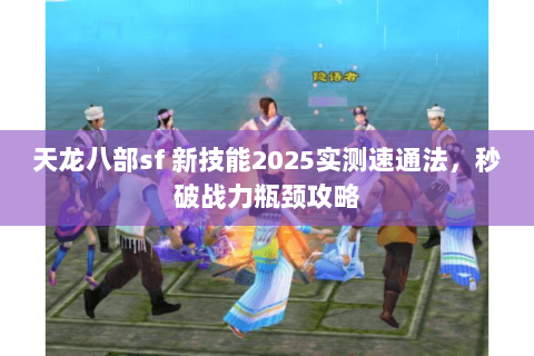 天龙八部sf 新技能2025实测速通法，秒破战力瓶颈攻略