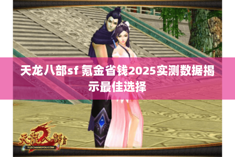 天龙八部sf 氪金省钱2025实测数据揭示最佳选择