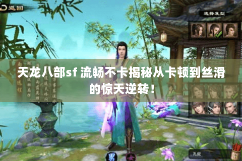 天龙八部sf 流畅不卡揭秘从卡顿到丝滑的惊天逆转！