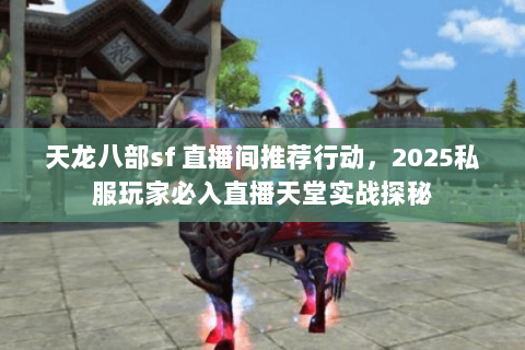 天龙八部sf 直播间推荐行动，2025私服玩家必入直播天堂实战探秘