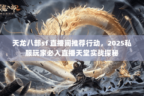 天龙八部sf 直播间推荐行动，2025私服玩家必入直播天堂实战探秘