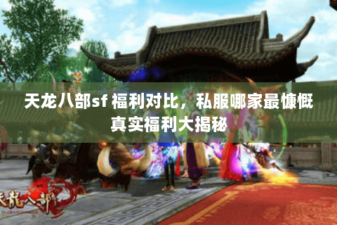 天龙八部sf 福利对比，私服哪家最慷慨真实福利大揭秘