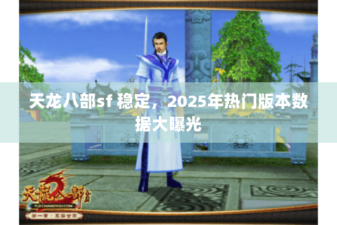 天龙八部sf 稳定，2025年热门版本数据大曝光