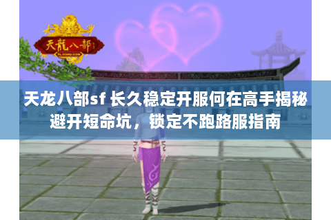 天龙八部sf 长久稳定开服何在高手揭秘避开短命坑,锁定不跑路服指南 天龙八部sf 长久稳定开服何在高手揭秘避开短命坑,锁定不跑路服指南