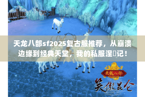 天龙八部sf2025复古服推荐，从崩溃边缘到经典天堂，我的私服涅槃记！