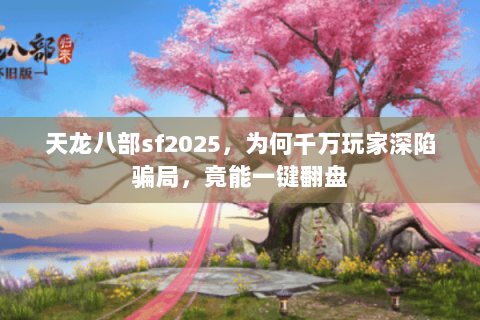 天龙八部sf2025，为何千万玩家深陷骗局，竟能一键翻盘
