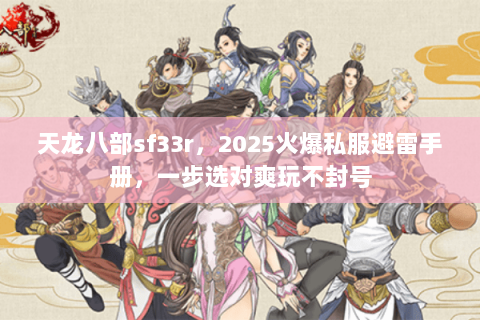 天龙八部sf33r，2025火爆私服避雷手册，一步选对爽玩不封号