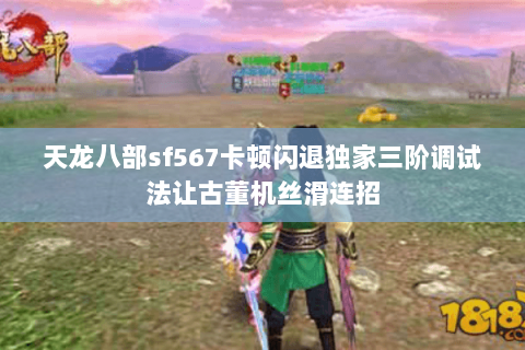 天龙八部sf567卡顿闪退独家三阶调试法让古董机丝滑连招