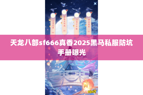 天龙八部sf666真香2025黑马私服防坑手册曝光
