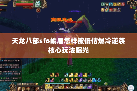 天龙八部sf6峨眉怎样被低估爆冷逆袭核心玩法曝光