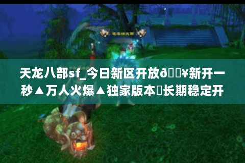 天龙八部sf_今日新区开放🔥新开一秒▲万人火爆▲独家版本◁长期稳定开放