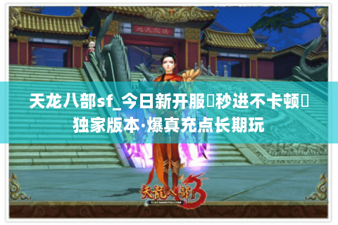天龙八部sf_今日新开服▷秒进不卡顿◁独家版本·爆真充点长期玩