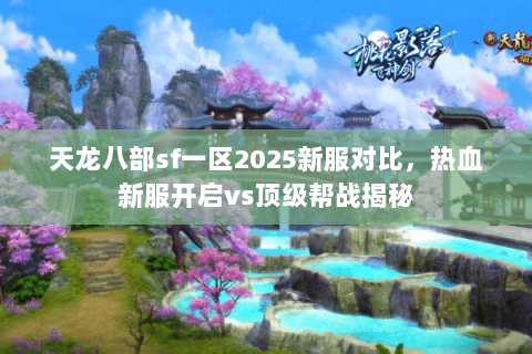 天龙八部sf一区2025新服对比,热血新服开启vs顶级帮战揭秘 天龙八部sf一区2025新服对比,热血新服开启vs顶级帮战揭秘