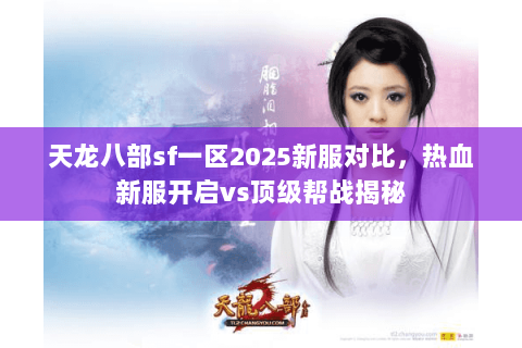 天龙八部sf一区2025新服对比,热血新服开启vs顶级帮战揭秘 天龙八部sf一区2025新服对比,热血新服开启vs顶级帮战揭秘