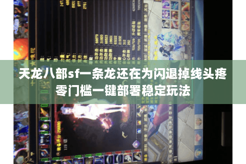 天龙八部sf一条龙还在为闪退掉线头疼零门槛一键部署稳定玩法