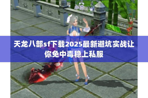 天龙八部sf下载2025最新避坑实战让你免中毒稳上私服